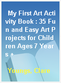 My First Art Activity Book : 35 Fun and Easy Art Projects for Children Ages 7 Years +