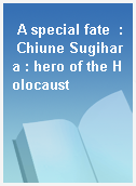 A special fate  : Chiune Sugihara : hero of the Holocaust