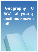 Geography  : Q&A? : all your questions answered!