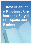 Theseus and the Minotaur : Orpheus and Eurydice ; Apollo and Daphne