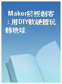 Maker終極創客  : 用DIY軟硬體玩轉地球
