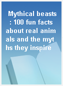 Mythical beasts  : 100 fun facts about real animals and the myths they inspire