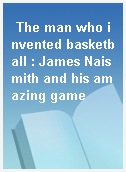The man who invented basketball : James Naismith and his amazing game