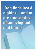 Dog finds lost dolphins  : and more true stories of amazing animal heroes