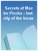 Secrets of Machu Picchu : lost city of the Incas