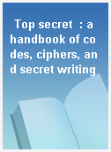 Top secret  : a handbook of codes, ciphers, and secret writing