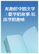 有趣的中國文字  : 聽字的故事.玩出字的趣味