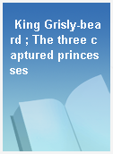 King Grisly-beard ; The three captured princesses