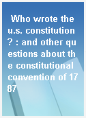Who wrote the u.s. constitution? : and other questions about the constitutional convention of 1787