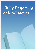 Ruby Rogers : yeah, whatever