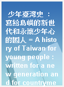 少年臺灣史  : 寫給島嶼的新世代和永懷少年心的國人 = A history of Taiwan for young people : written for a new generation and for countrymen young at heart