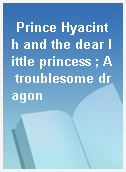 Prince Hyacinth and the dear little princess ; A troublesome dragon