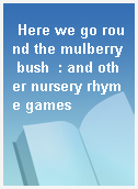 Here we go round the mulberry bush  : and other nursery rhyme games