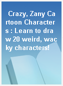 Crazy, Zany Cartoon Characters : Learn to draw 20 weird, wacky characters!