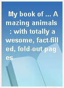 My book of ... Amazing animals  : with totally awesome, fact-filled, fold-out pages