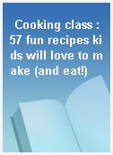 Cooking class : 57 fun recipes kids will love to make (and eat!)