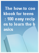 The how-to cookbook for teens  : 100 easy recipes to learn the basics
