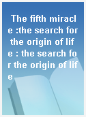 The fifth miracle :the search for the origin of life : the search for the origin of life