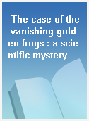The case of the vanishing golden frogs : a scientific mystery