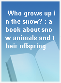 Who grows up in the snow? : a book about snow animals and their offspring