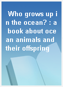 Who grows up in the ocean? : a book about ocean animals and their offspring