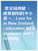 愛在紐西蘭  : 優質創新的中小學 =. : Love from New Zealand ; education for excellence and creativity