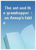 The ant and the grasshopper  : an Aesop