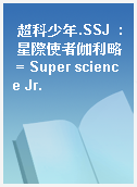 超科少年.SSJ  : 星際使者伽利略 = Super science Jr.