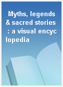 Myths, legends & sacred stories  : a visual encyclopedia