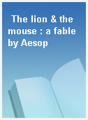 The lion & the mouse : a fable by Aesop