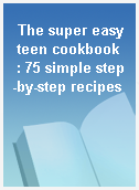The super easy teen cookbook  : 75 simple step-by-step recipes