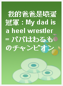 我的爸爸是壞蛋冠軍 : My dad is a heel wrestler = パパはわるものチャンピオン