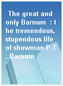 The great and only Barnum  : the tremendous, stupendous life of showman P.T. Barnum