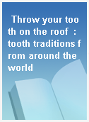 Throw your tooth on the roof  : tooth traditions from around the world