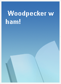 Woodpecker wham!