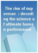 The rise of superman  : decoding the science of ultimate human performance