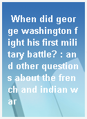 When did george washington fight his first military battle? : and other questions about the french and indian war