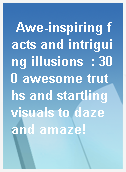 Awe-inspiring facts and intriguing illusions  : 300 awesome truths and startling visuals to daze and amaze!