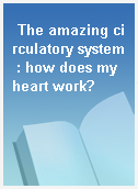 The amazing circulatory system : how does my heart work?