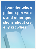 I wonder why spiders spin webs and other questions about creepy crawlies
