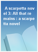 A scarpetta novel 3: All that remains : a scarpetta novel