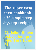 The super easy teen cookbook  : 75 simple step-by-step recipes
