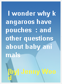 I wonder why kangaroos have pouches  : and other questions about baby animals
