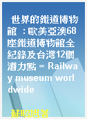 世界的鐵道博物館  : 歐美亞澳68座鐵道博物館全紀錄及台灣12個潛力點 = Railway museum worldwide