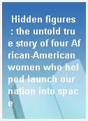 Hidden figures  : the untold true story of four African-American women who helped launch our nation into space