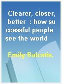 Clearer, closer, better  : how successful people see the world