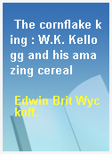 The cornflake king : W.K. Kellogg and his amazing cereal