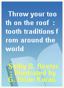 Throw your tooth on the roof  : tooth traditions from around the world