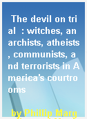 The devil on trial  : witches, anarchists, atheists, communists, and terrorists in America