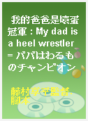 我的爸爸是壞蛋冠軍 : My dad is a heel wrestler = パパはわるものチャンピオン